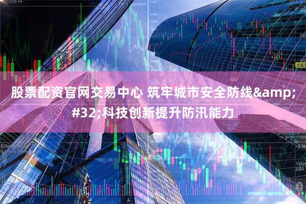 股票配资官网交易中心 筑牢城市安全防线 科技创新提升防汛能力
