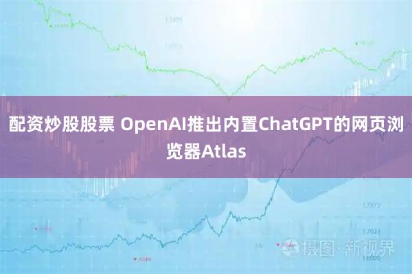 配资炒股股票 OpenAI推出内置ChatGPT的网页浏览器Atlas