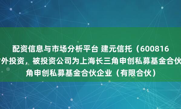 配资信息与市场分析平台 建元信托（600816.SH）新增一起对外投资，被投资公司为上海长三角申创私募基金合伙企业（有限合伙）