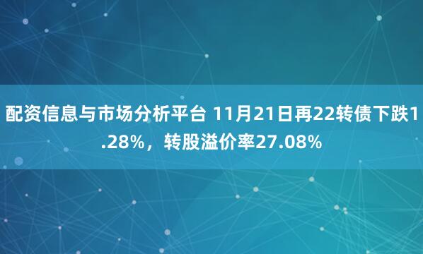 配资信息与市场分析平台 11月21日再22转债下跌1.28%，转股溢价率27.08%