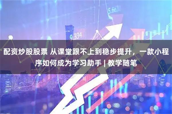 配资炒股股票 从课堂跟不上到稳步提升，一款小程序如何成为学习助手 | 教学随笔