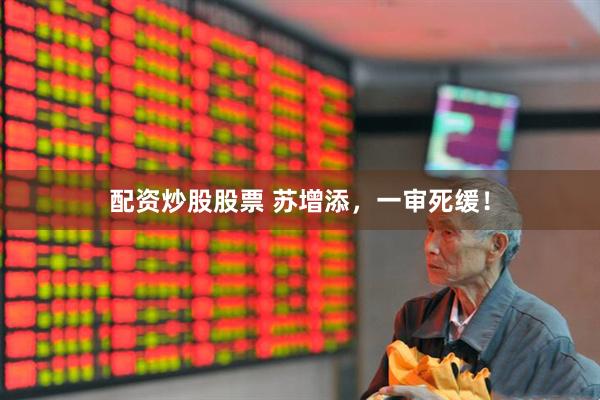 配资炒股股票 苏增添，一审死缓！