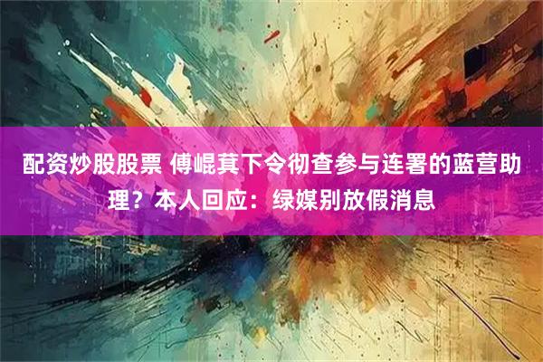 配资炒股股票 傅崐萁下令彻查参与连署的蓝营助理？本人回应：绿媒别放假消息