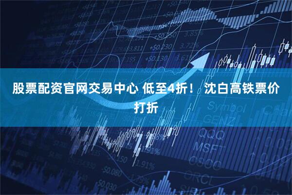 股票配资官网交易中心 低至4折！ 沈白高铁票价打折
