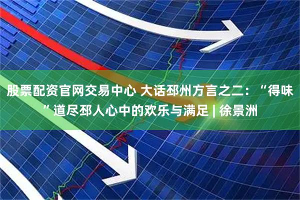 股票配资官网交易中心 大话邳州方言之二：“得味”道尽邳人心中的欢乐与满足 | 徐景洲