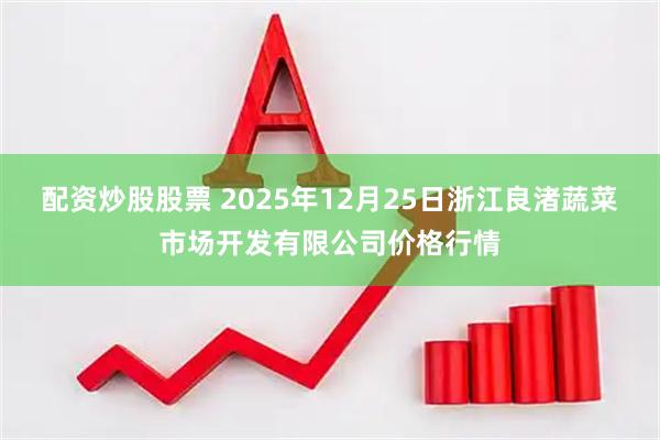 配资炒股股票 2025年12月25日浙江良渚蔬菜市场开发有限公司价格行情
