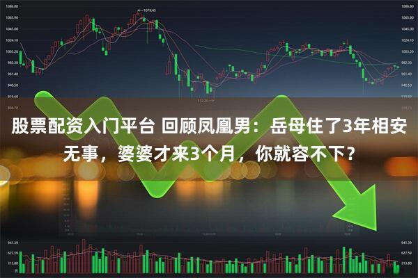股票配资入门平台 回顾凤凰男：岳母住了3年相安无事，婆婆才来3个月，你就容不下？