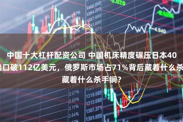 中国十大杠杆配资公司 中国机床精度碾压日本40%！出口破112亿美元，俄罗斯市场占71%背后藏着什么杀手锏？