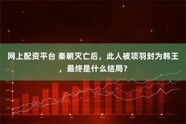 网上配资平台 秦朝灭亡后，此人被项羽封为韩王，最终是什么结局？