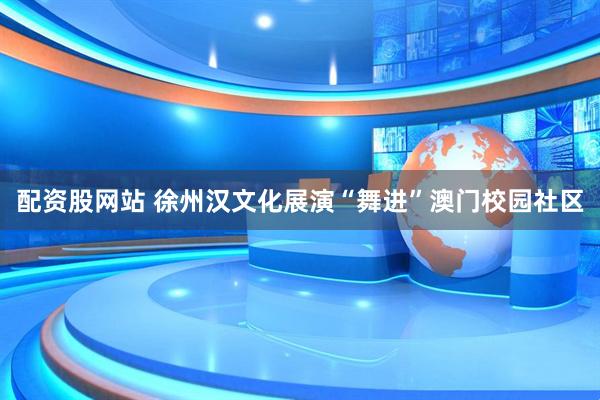 配资股网站 徐州汉文化展演“舞进”澳门校园社区