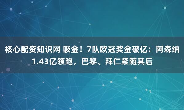 核心配资知识网 吸金！7队欧冠奖金破亿：阿森纳1.43亿领跑，巴黎、拜仁紧随其后