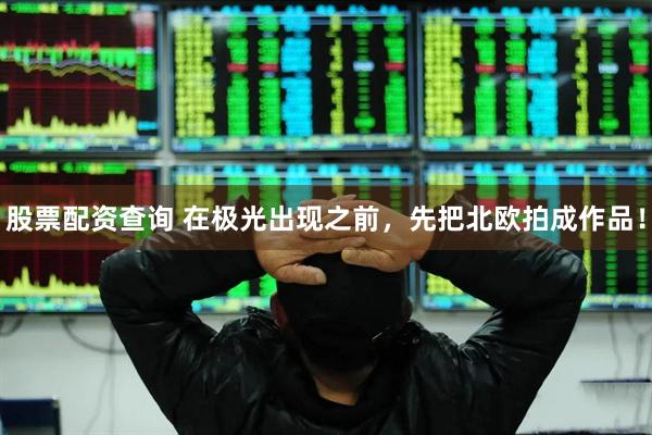 股票配资查询 在极光出现之前，先把北欧拍成作品！