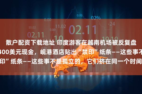 散户配资下载地址 印度游客在越南机场被反复盘问，老挝小机场索要400美元现金，岘港酒店贴出“禁印”纸条——这些事不是孤立的，它们挤在同一个时间点爆发