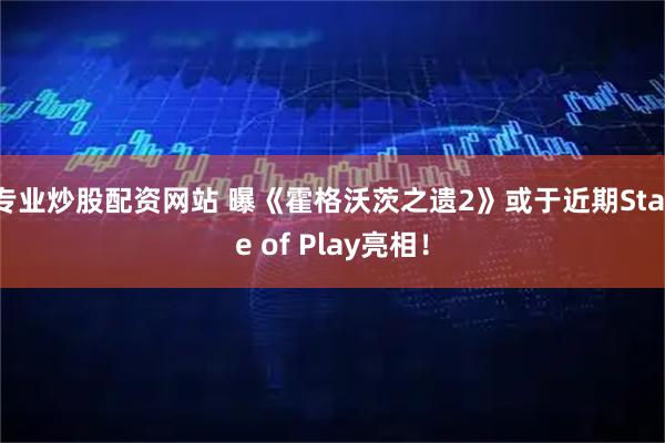 专业炒股配资网站 曝《霍格沃茨之遗2》或于近期State of Play亮相！