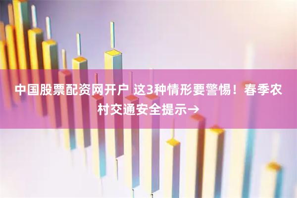 中国股票配资网开户 这3种情形要警惕！春季农村交通安全提示→