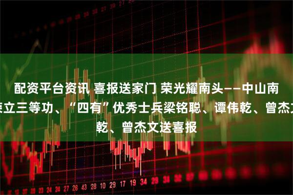 配资平台资讯 喜报送家门 荣光耀南头——中山南头镇为荣立三等功、“四有”优秀士兵梁铭聪、谭伟乾、曾杰文送喜报